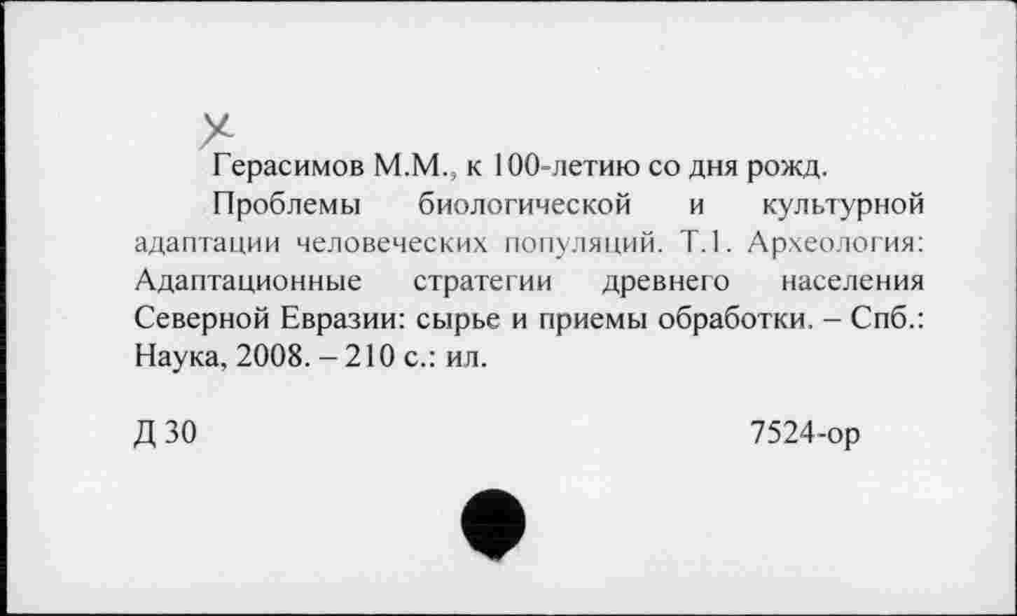 ﻿Герасимов М.М., к 100-летию со дня рожд.
Проблемы биологической и культурной адаптации человеческих популяций. Т.1. Археология: Адаптационные стратегии древнего населения Северной Евразии: сырье и приемы обработки. - Спб.: Наука, 2008. - 210 с.: ил.
дзо
7524-ор